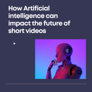 How Artificial intelligence can impact the future of short videos